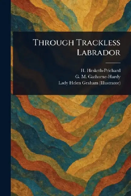 Through Trackless Labrador by H. (Hesketh) Hesketh-Prichard, G. M. (Geoffrey Malco Gathorne-Hardy, Helen Lady Graham