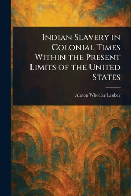 Indian Slavery in Colonial Times Within the Present Limits of the United States by Almon Wheeler Lauber