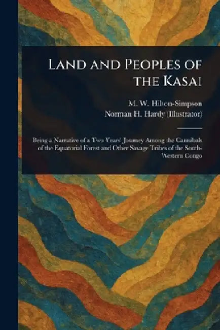 Land and Peoples of the Kasai by M. W. (Melville Willi Hilton-Simpson, Norman H. Hardy