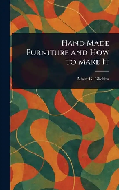 Hand Made Furniture and How to Make It by Albert G. Glidden