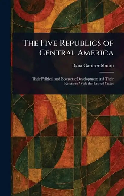 The Five Republics of Central America by Dana Gardner Munro