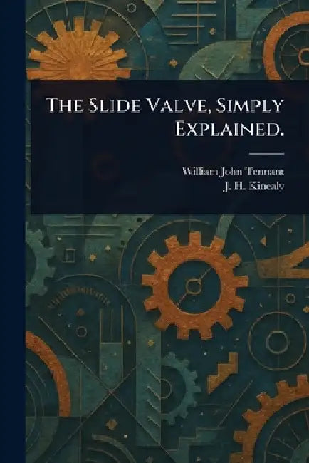 The Slide Valve, Simply Explained. by William John Tennant, J. H. (John Henry) Kinealy