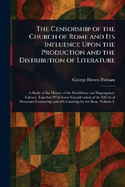 The Censorship of the Church of Rome and Its Influence Upon the Production and the Distribution of Literature by George Haven Putnam