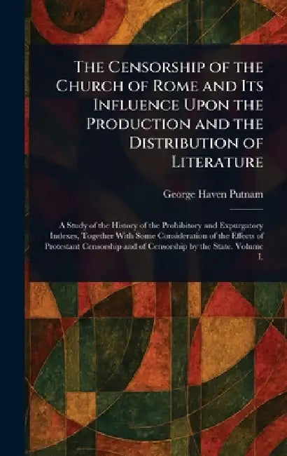 The Censorship of the Church of Rome and Its Influence Upon the Production and the Distribution of Literature by George Haven Putnam