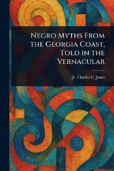 Negro Myths From the Georgia Coast, Told in the Vernacular by Jr. Jones Charles C. (Charles Colco