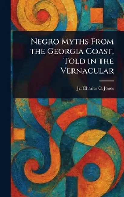 Negro Myths From the Georgia Coast, Told in the Vernacular by Jr. Jones Charles C. (Charles Colco