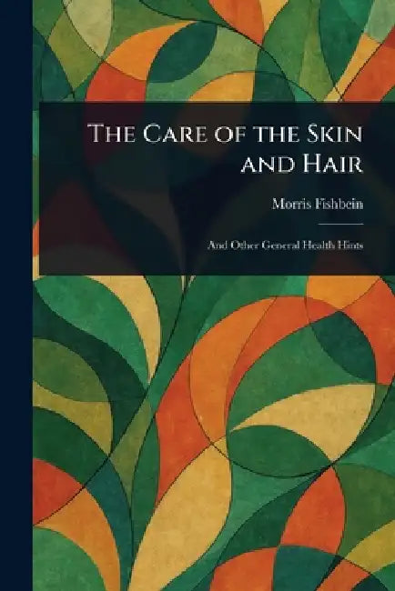 The Care of the Skin and Hair by Morris Fishbein