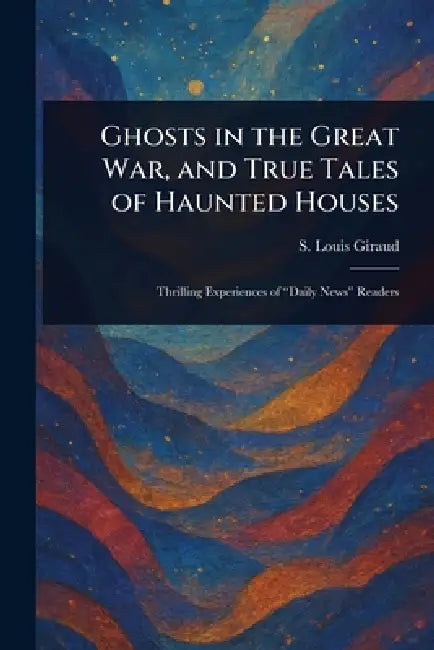 Ghosts in the Great War, and True Tales of Haunted Houses by S. Louis (. Stephen Louis) Giraud
