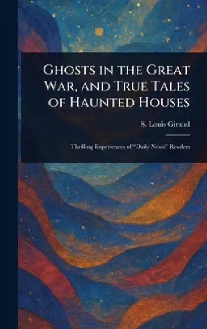 Ghosts in the Great War, and True Tales of Haunted Houses by S. Louis (. Stephen Louis) Giraud