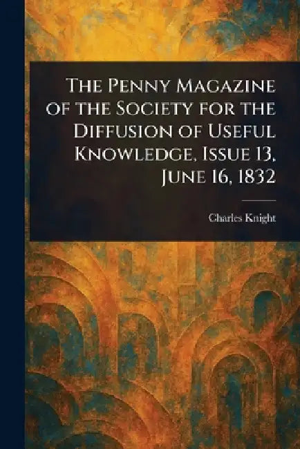 The Penny Magazine of the Society for the Diffusion of Useful Knowledge, Issue 13, June 16, 1832 by Charles Knight