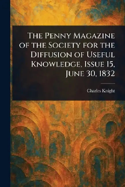 The Penny Magazine of the Society for the Diffusion of Useful Knowledge, Issue 15, June 30, 1832 by Charles Knight