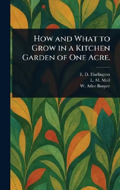 How and What to Grow in a Kitchen Garden of One Acre. by E. D. Darlington, L. M. Moll, W. Atlee (Washington Atlee) Burpee