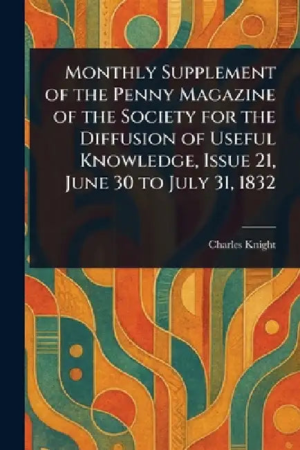 Monthly Supplement of the Penny Magazine of the Society for the Diffusion of Useful Knowledge, Issue 21, June 30 to July 31, 1832 by Charles Knight