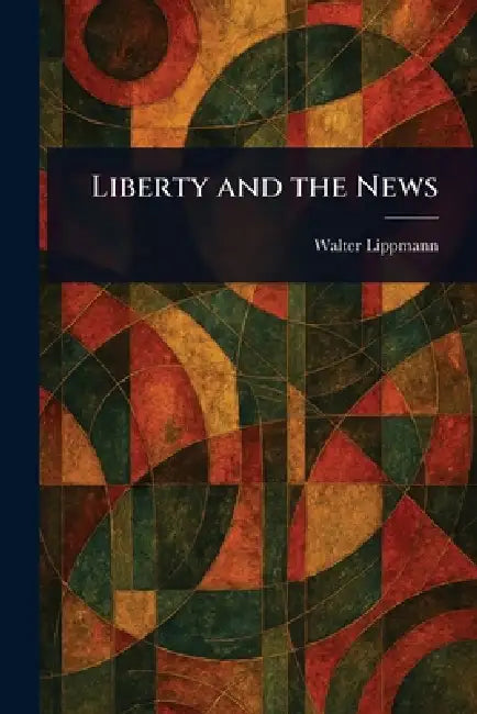 Liberty and the News by Walter Lippmann