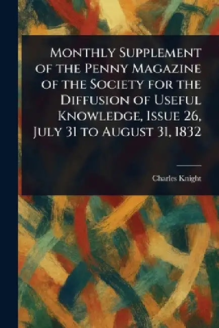 Monthly Supplement of the Penny Magazine of the Society for the Diffusion of Useful Knowledge, Issue 26, July 31 to August 31, 1832 by Charles Knight