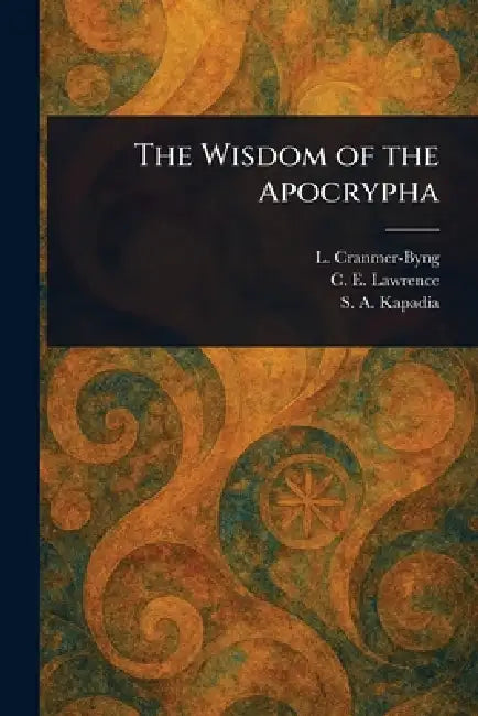 The Wisdom of the Apocrypha by L. (Launcelot) Cranmer-Byng, C. E. (Charles Edward) Lawrence, S. A. (Shaporji Aspaniarji) Kapadia