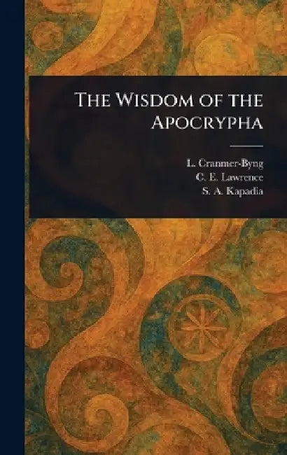 The Wisdom of the Apocrypha by L. (Launcelot) Cranmer-Byng, C. E. (Charles Edward) Lawrence, S. A. (Shaporji Aspaniarji) Kapadia