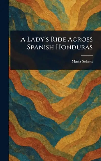 A Lady's Ride Across Spanish Honduras by Maria Soltera