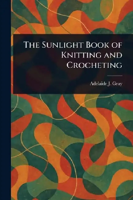 The Sunlight Book of Knitting and Crocheting by Adelaide J. Gray