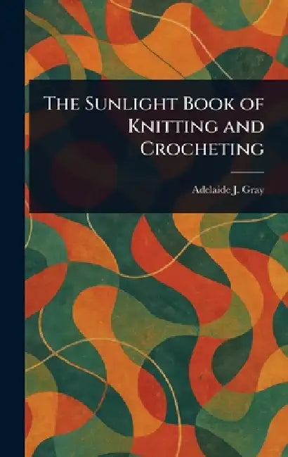The Sunlight Book of Knitting and Crocheting by Adelaide J. Gray