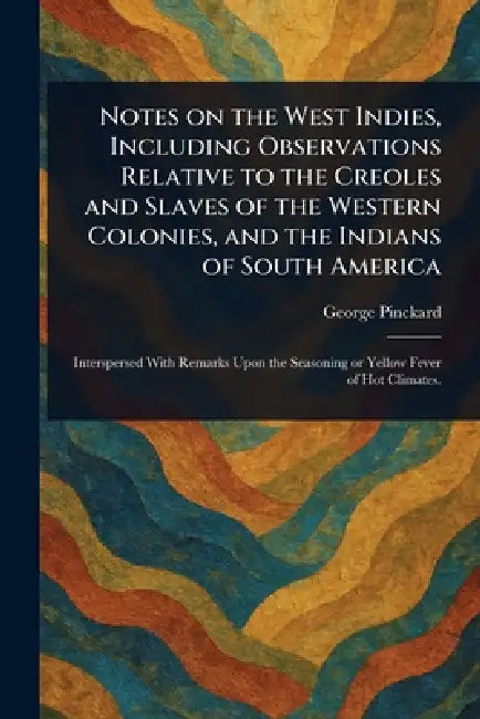 Notes on the West Indies, Including Observations Relative to the Creoles and Slaves of the Western Colonies, and the Indians of South America by George Pinckard
