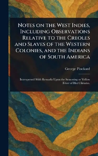 Notes on the West Indies, Including Observations Relative to the Creoles and Slaves of the Western Colonies, and the Indians of South America by George Pinckard