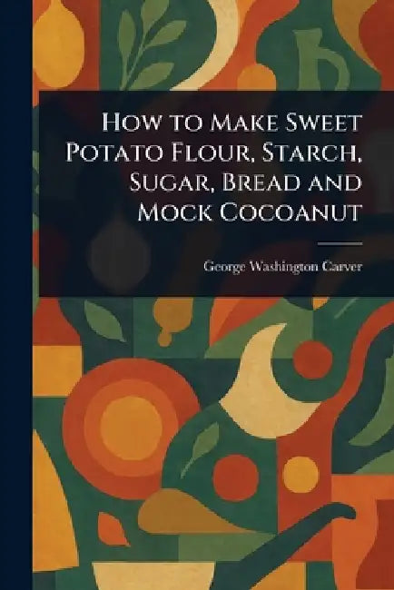 How to Make Sweet Potato Flour, Starch, Sugar, Bread and Mock Cocoanut by George Washington Carver
