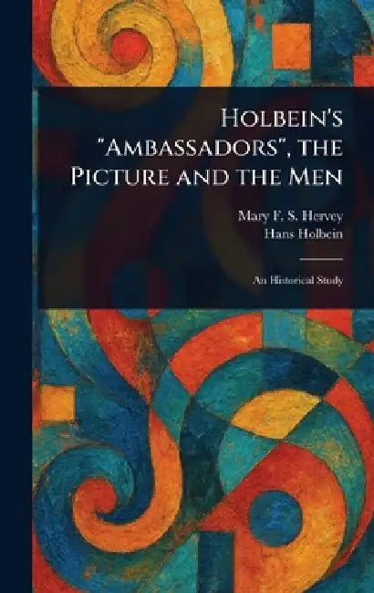 Holbein's "Ambassadors", the Picture and the Men by Mary F. S. (Mary Frederica So Hervey, Hans Holbein
