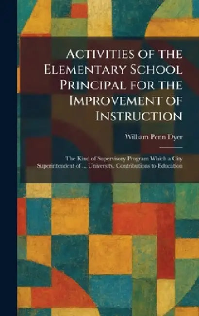 Activities of the Elementary School Principal for the Improvement of Instruction: The Kind of Supervisory Program Which a City Superintendent of ... U by William Penn Dyer