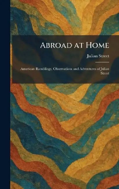 Abroad at Home: American Ramblings, Observations and Adventures of Julian Street by Julian Street