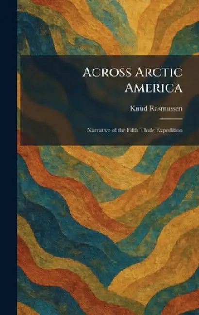 Across Arctic America: Narrative of the Fifth Thule Expedition by Knud Rasmussen
