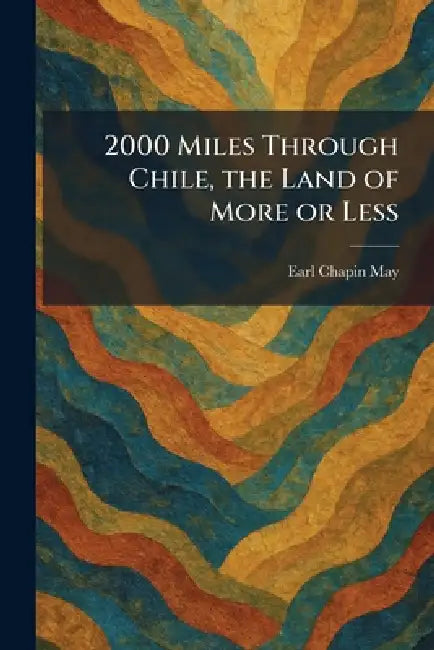 2000 Miles Through Chile, the Land of More or Less by Earl Chapin May