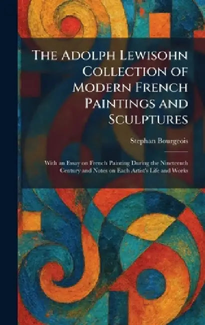 The Adolph Lewisohn Collection of Modern French Paintings and Sculptures: With an Essay on French Painting During the Nineteenth Century and Notes on by Stephan Bourgeois