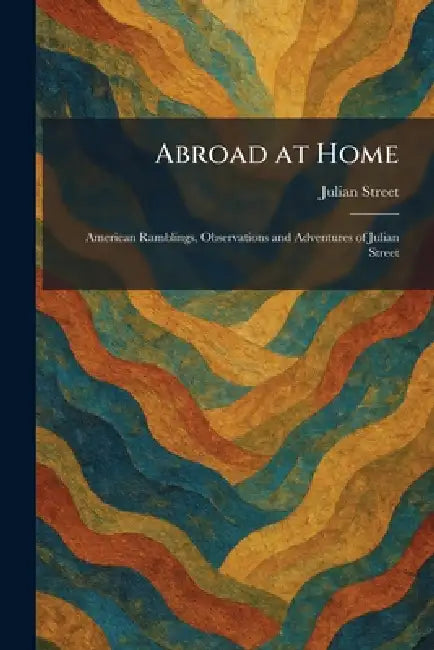 Abroad at Home: American Ramblings, Observations and Adventures of Julian Street by Julian Street