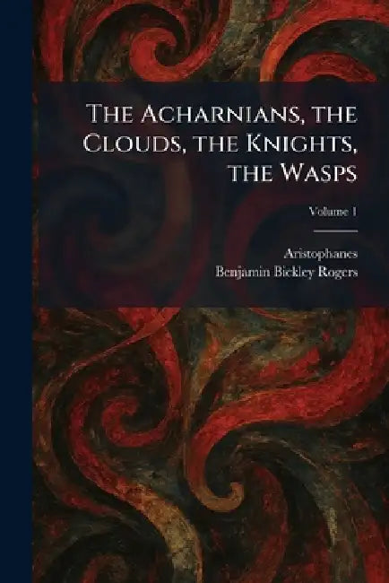The Acharnians, the Clouds, the Knights, the Wasps by Aristophanes, Benjamin Bickley Rogers