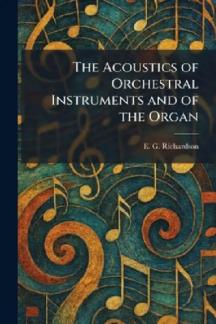 The Acoustics of Orchestral Instruments and of the Organ by E. G. Richardson