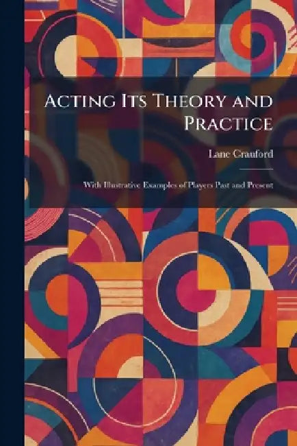 Acting Its Theory and Practice: With Illustrative Examples of Players Past and Present by Lane Crauford