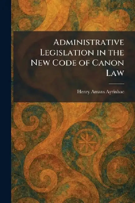 Administrative Legislation in the New Code of Canon Law by Henry Amans Ayrinhac