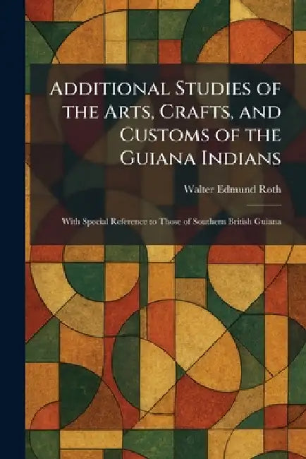Additional Studies of the Arts, Crafts, and Customs of the Guiana Indians: With Special Reference to Those of Southern British Guiana by Walter Edmund Roth