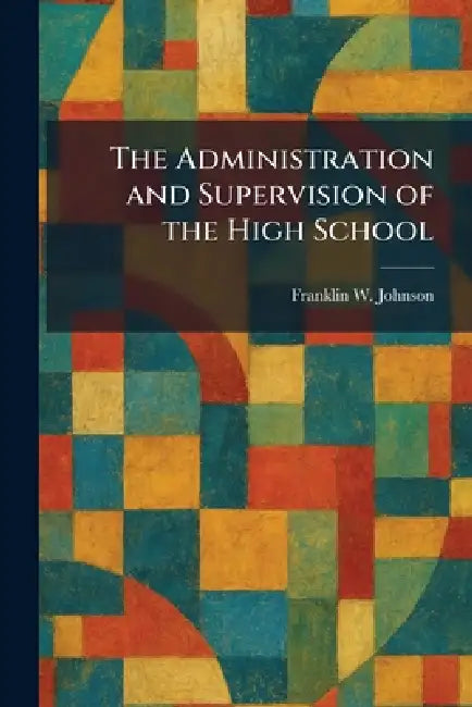 The Administration and Supervision of the High School by Franklin W. Johnson