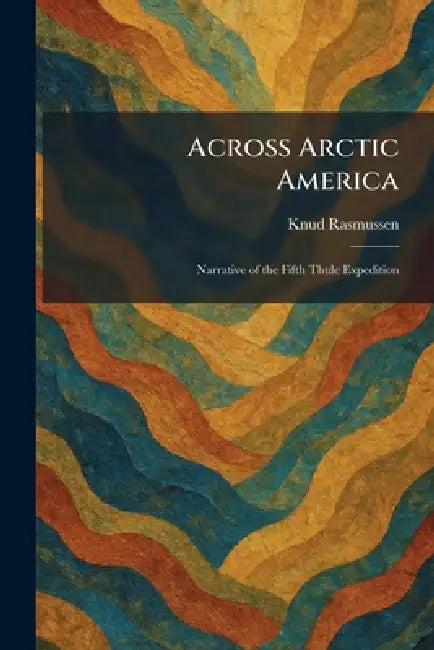Across Arctic America: Narrative of the Fifth Thule Expedition by Knud Rasmussen