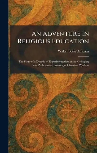An Adventure in Religious Education: The Story of a Decade of Experimentation in the Collegiate and Professional Training of Christian Workers by Walter Scott Athearn