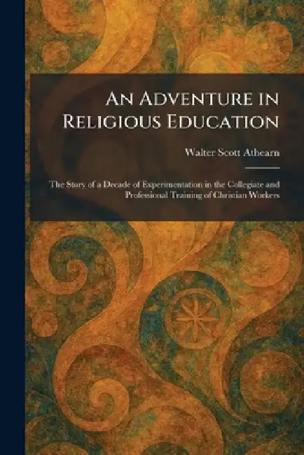 An Adventure in Religious Education: The Story of a Decade of Experimentation in the Collegiate and Professional Training of Christian Workers by Walter Scott Athearn