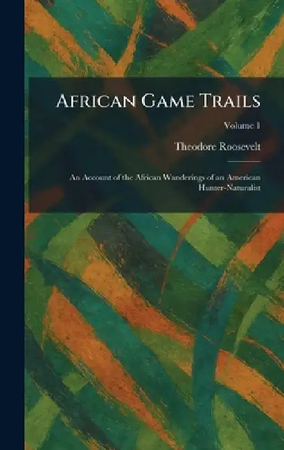 African Game Trails: An Account of the African Wanderings of an American Hunter-Naturalist by Theodore Roosevelt