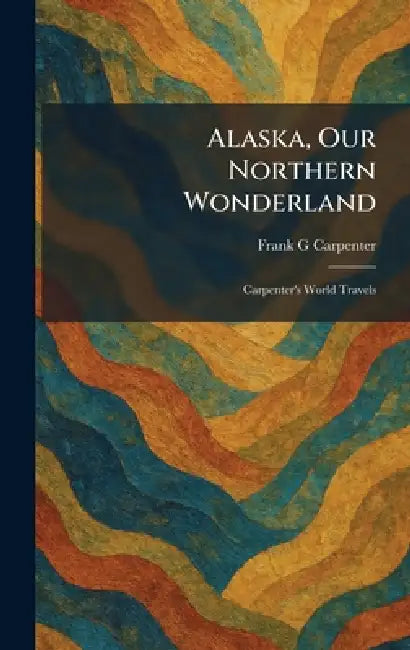 Alaska, Our Northern Wonderland: Carpenter's World Travels by Frank G. Carpenter