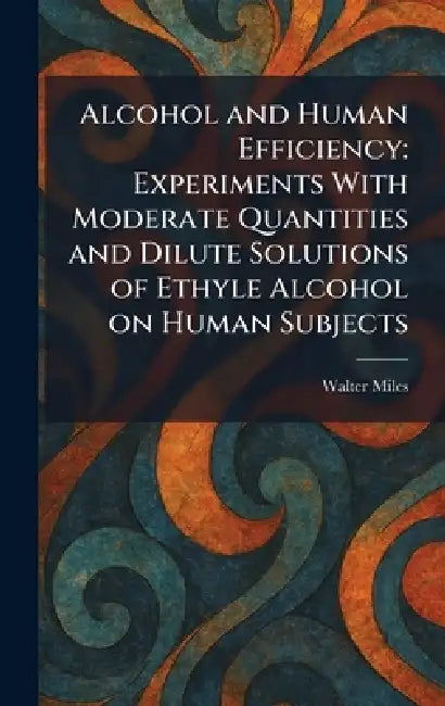 Alcohol and Human Efficiency: Experiments With Moderate Quantities and Dilute Solutions of Ethyle Alcohol on Human Subjects by Walter Miles