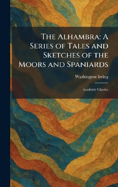 The Alhambra: A Series of Tales and Sketches of the Moors and Spaniards: Academy Classics by Washington Irving