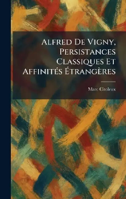 Alfred De Vigny, Persistances Classiques Et AffinitÃ(c)s Ãtrangères by Marc Citoleux