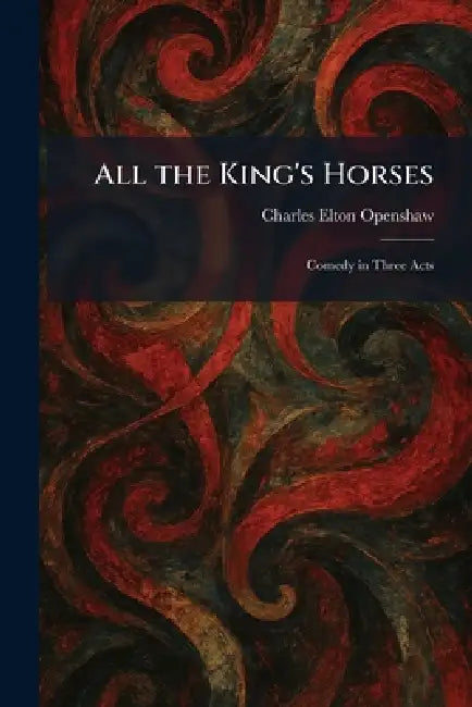 All the King's Horses: Comedy in Three Acts by Charles Elton Openshaw