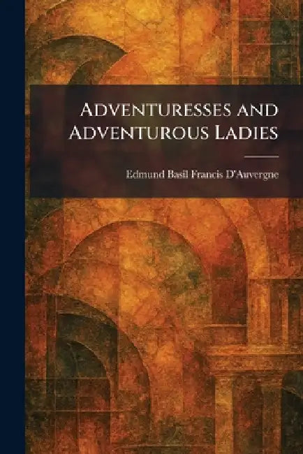 Adventuresses and Adventurous Ladies by Edmund Basil Francis D'Auvergne